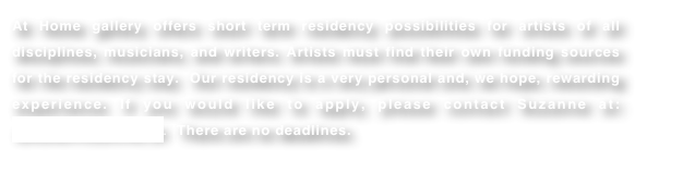 At Home gallery offers short term residency possibilities for artists of all disciplines, musicians, and writers. Artists must find their own funding sources for the residency stay.  Our residency is a very personal and, we hope, rewarding experience. If you would like to apply, please contact Suzanne at: athome@stonline.sk.  There are no deadlines.
